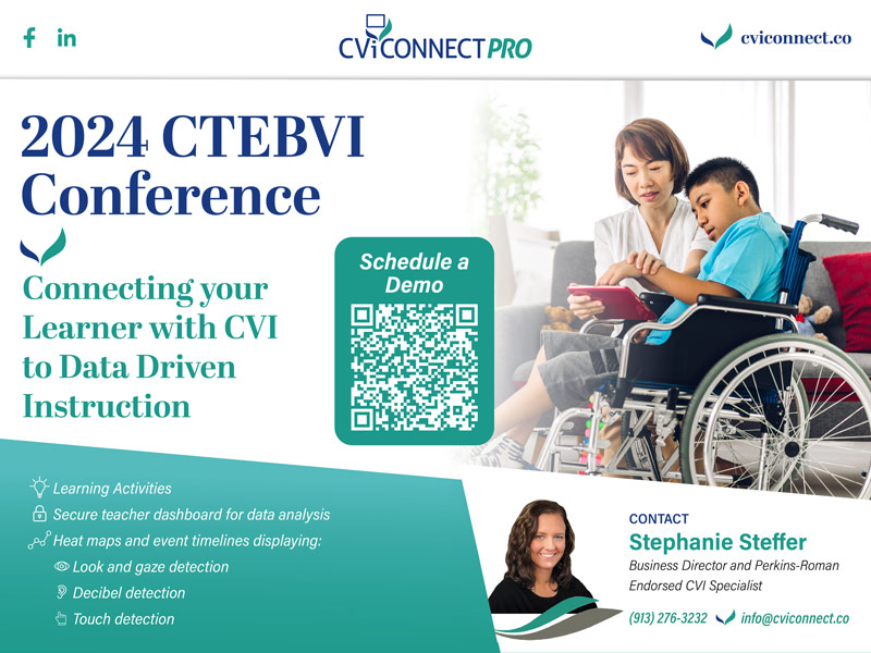CViConnectPro - 2024 CTEBVI Conference - cviconnect.co - Connecting your Learner with CVI to Data Driven Instruction - Learning Activities, Secure teacher dashboard for data analysis, Heat maps and event timelines. Contact Stephanie Steffer - 913-276-3232, info@cviconnect.co